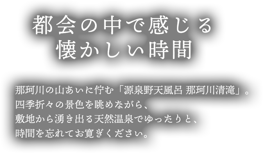 「都会の中で感じる懐かしい時間」那珂川の山ありに佇む「那珂川清滝」敷地か季折々の景色を眺めながら露天にゆったりと。時間を忘れてお寛ぎください。